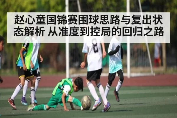 赵心童国锦赛围球思路与复出状态解析 从准度到控局的回归之路